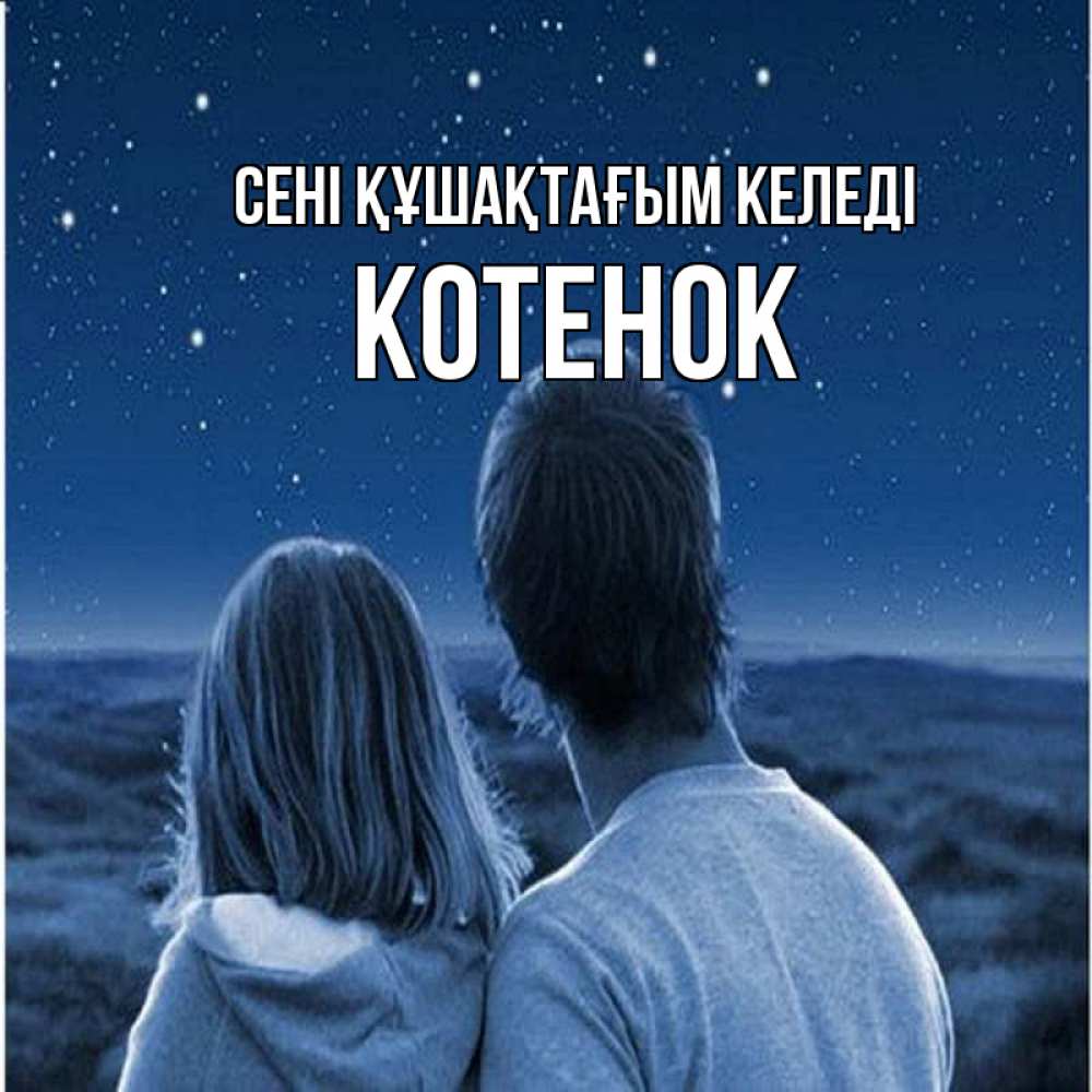 Күн сайын ашық хат с именем, Котенок сені құшақтағым келеді парень с девушкой смотрят на звезды Онлайн тегін жүктеп алу тілектері бар керемет карта 