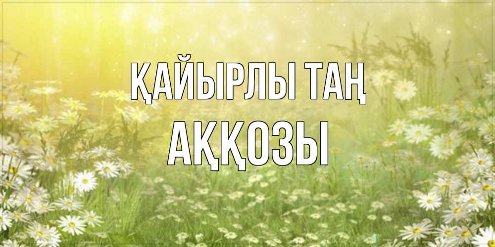 Күн сайын ашық хат с именем, Аққозы Қайырлы таң доброе утро Онлайн тегін жүктеп алу тілектері бар керемет карта 