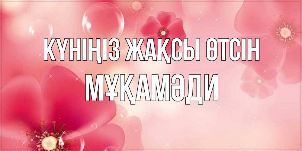 Күн сайын ашық хат с именем, МҰҚАМӘДИ Күніңіз жақсы өтсін красивая открытка с цветами Онлайн тегін жүктеп алу тілектері бар керемет карта 