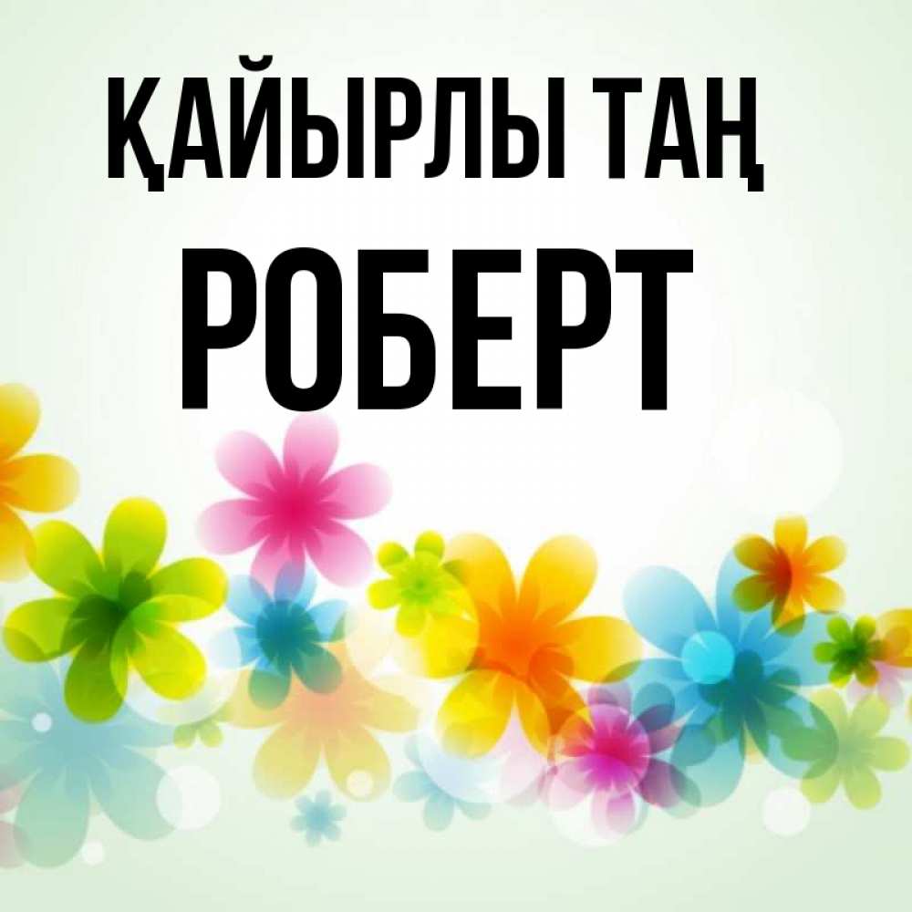 Күн сайын ашық хат с именем, Роберт Қайырлы таң позитивные цветочки Онлайн тегін жүктеп алу тілектері бар керемет карта 