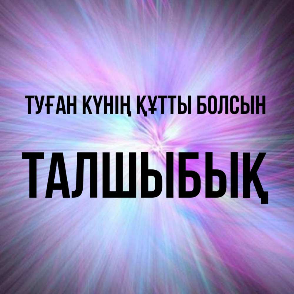 Күн сайын ашық хат с именем, ТАЛШЫБЫҚ Туған күнің құтты болсын ангельский свет Онлайн тегін жүктеп алу тілектері бар керемет карта 
