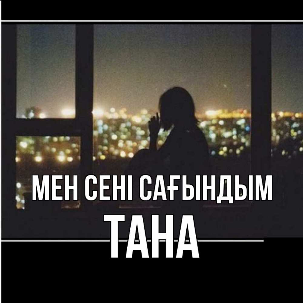 Күн сайын ашық хат с именем, ТАНА Мен сені сағындым у окна Онлайн тегін жүктеп алу тілектері бар керемет карта 