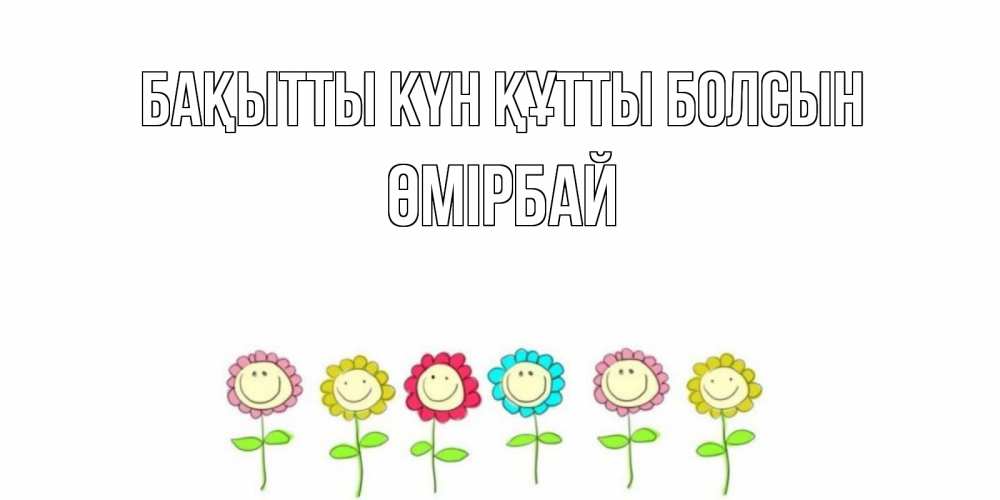 Күн сайын ашық хат с именем, ӨМІРБАЙ Бақытты күн құтты болсын улыбка, цветы Онлайн тегін жүктеп алу тілектері бар керемет карта 