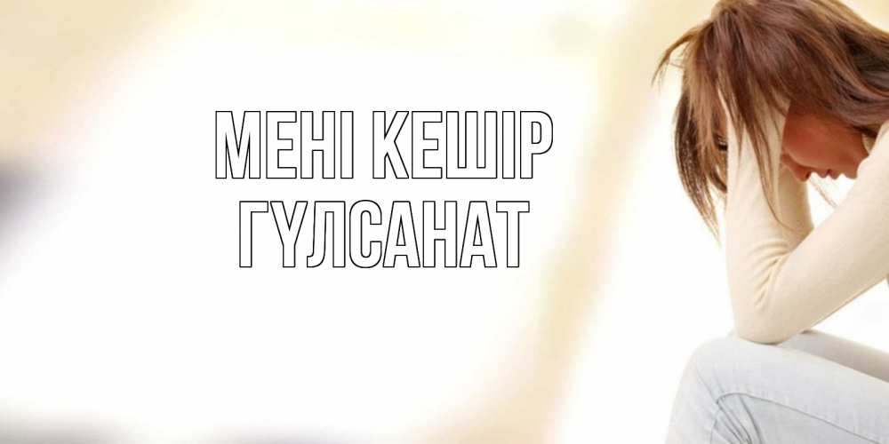 Күн сайын ашық хат с именем, ГҮЛСАНАТ Мені кешір прости меня с девушкой Онлайн тегін жүктеп алу тілектері бар керемет карта 