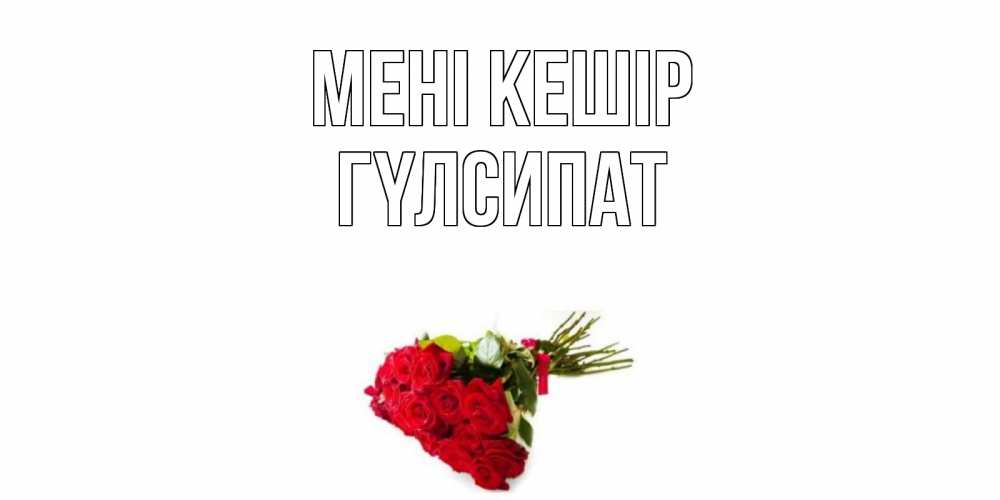Күн сайын ашық хат с именем, ГҮЛСИПАТ Мені кешір розы Онлайн тегін жүктеп алу тілектері бар керемет карта 