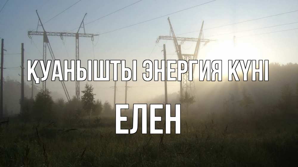 Күн сайын ашық хат с именем, Елен Қуанышты энергия күні ЛЭП Онлайн тегін жүктеп алу тілектері бар керемет карта 