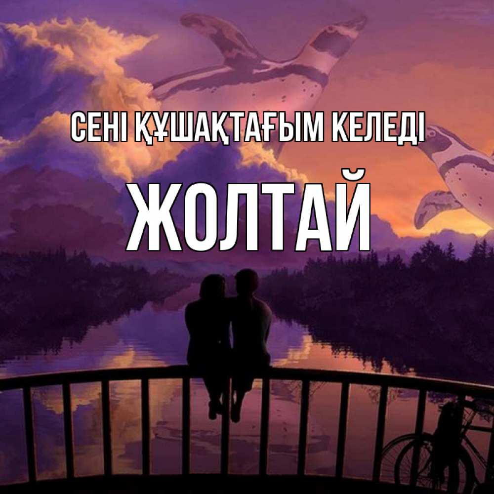 Күн сайын ашық хат с именем, Жолтай сені құшақтағым келеді парочка сидит на мосте или на набережной Онлайн тегін жүктеп алу тілектері бар керемет карта 