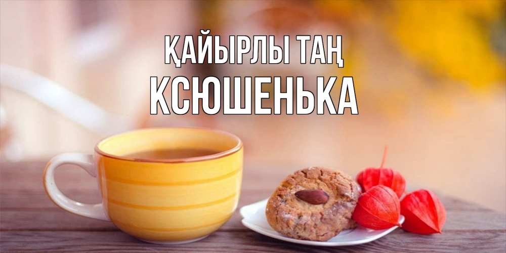 Күн сайын ашық хат с именем, Ксюшенька Қайырлы таң добрейшее утречко с кофе Онлайн тегін жүктеп алу тілектері бар керемет карта 