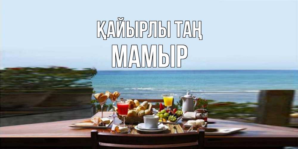 Күн сайын ашық хат с именем, МАМЫР Қайырлы таң море, завтрак Онлайн тегін жүктеп алу тілектері бар керемет карта 