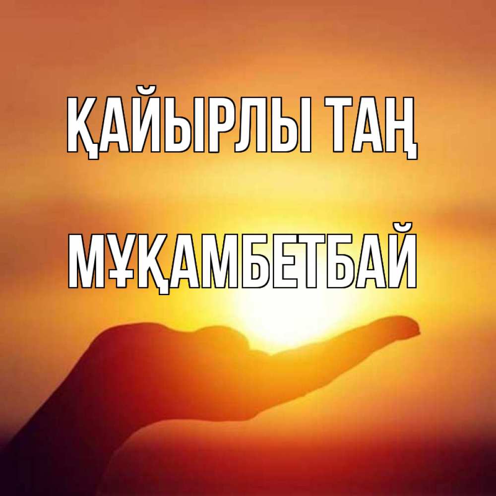 Күн сайын ашық хат с именем, Мұқамбетбай Қайырлы таң ладошка и закат Онлайн тегін жүктеп алу тілектері бар керемет карта 