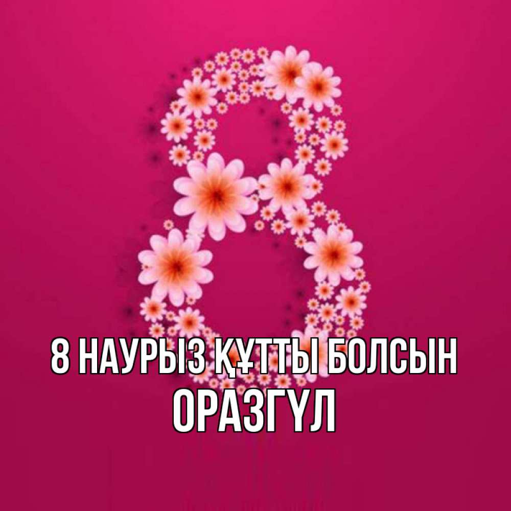 Күн сайын ашық хат с именем, ОРАЗГҮЛ 8 наурыз құтты болсын цветы в виде цифры восемь Онлайн тегін жүктеп алу тілектері бар керемет карта 