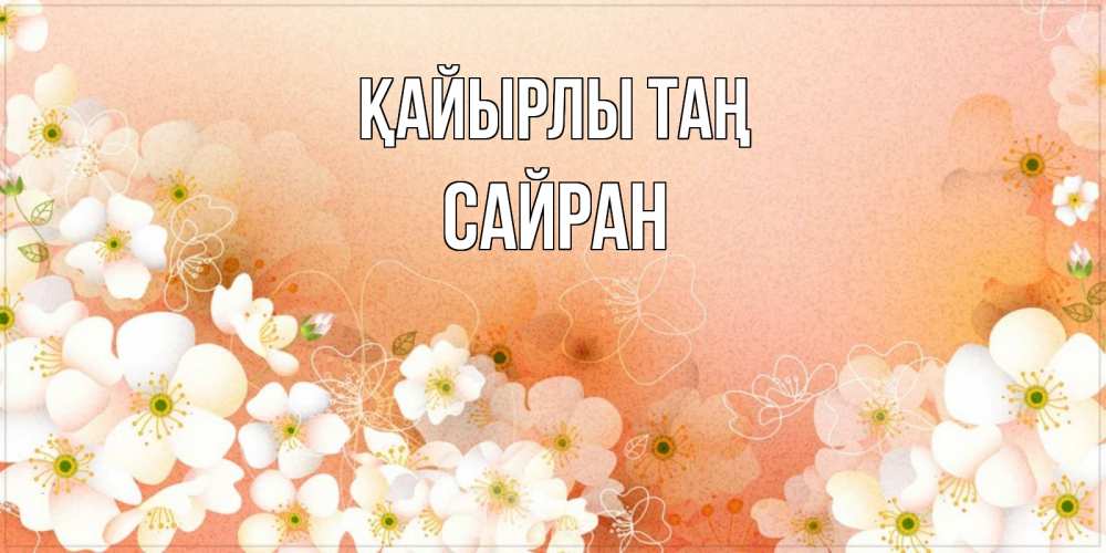 Күн сайын ашық хат с именем, САЙРАН Қайырлы таң доброе утро с цветами Онлайн тегін жүктеп алу тілектері бар керемет карта 