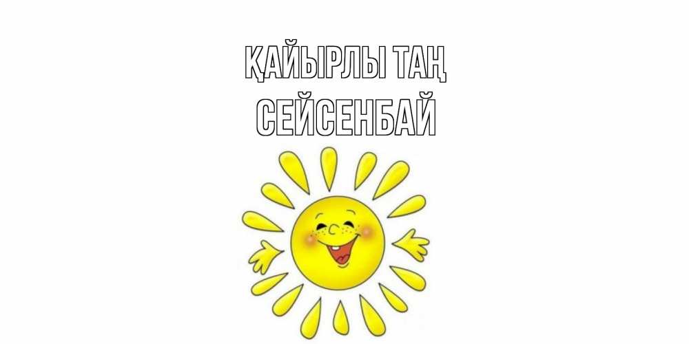 Күн сайын ашық хат с именем, СЕЙСЕНБАЙ Қайырлы таң солнце Онлайн тегін жүктеп алу тілектері бар керемет карта 