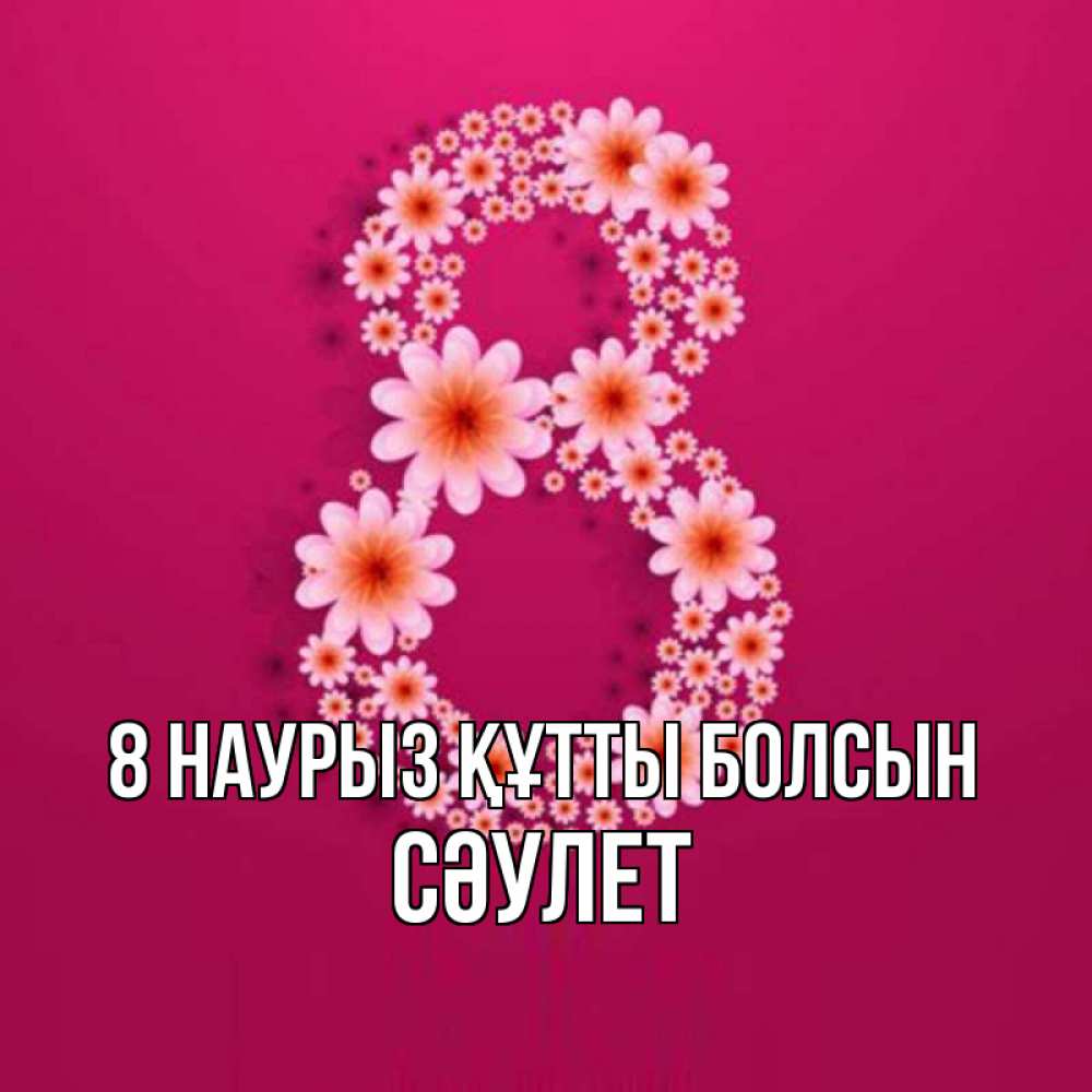 Күн сайын ашық хат с именем, СӘУЛЕТ 8 наурыз құтты болсын цветы в виде цифры восемь Онлайн тегін жүктеп алу тілектері бар керемет карта 