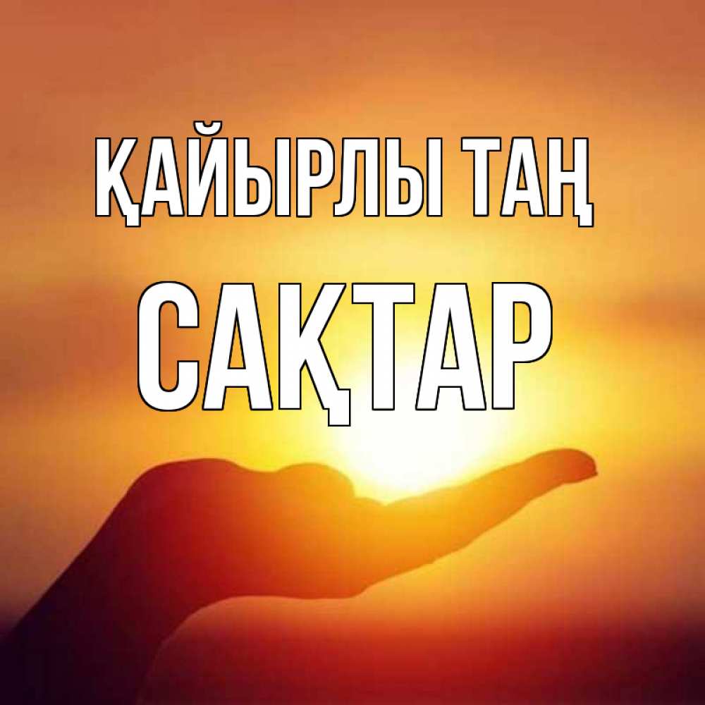 Күн сайын ашық хат с именем, САҚТАР Қайырлы таң ладошка и закат Онлайн тегін жүктеп алу тілектері бар керемет карта 
