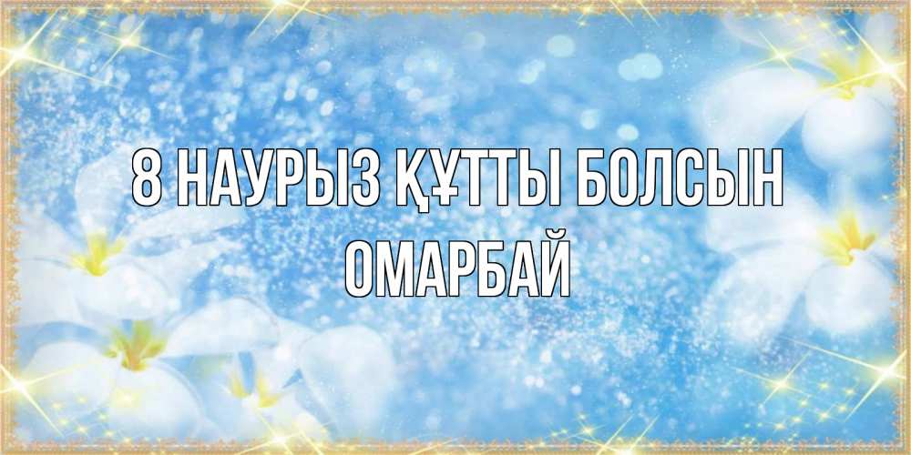 Күн сайын ашық хат с именем, ОМАРБАЙ 8 наурыз құтты болсын международный женский день Онлайн тегін жүктеп алу тілектері бар керемет карта 