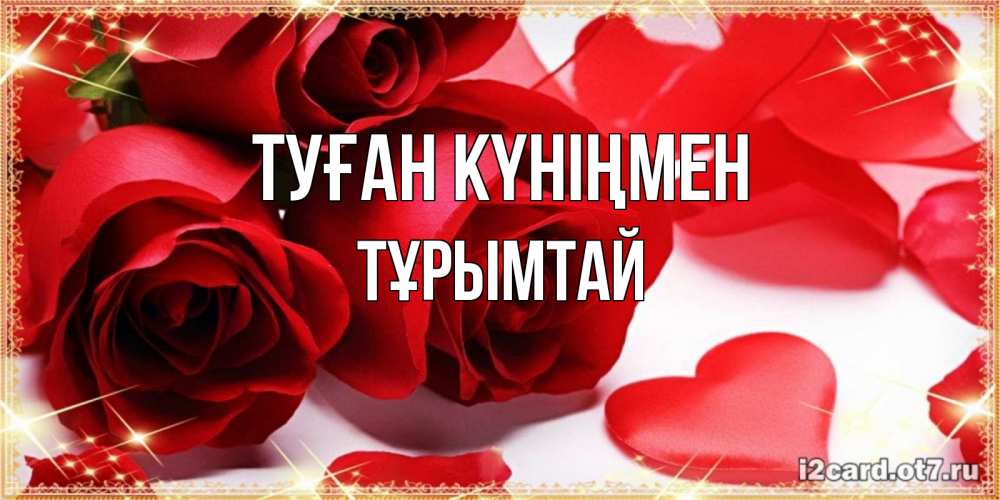 Күн сайын ашық хат с именем, ТҰРЫМТАЙ Туған күніңмен красные розы и красные сердечки Онлайн тегін жүктеп алу тілектері бар керемет карта 