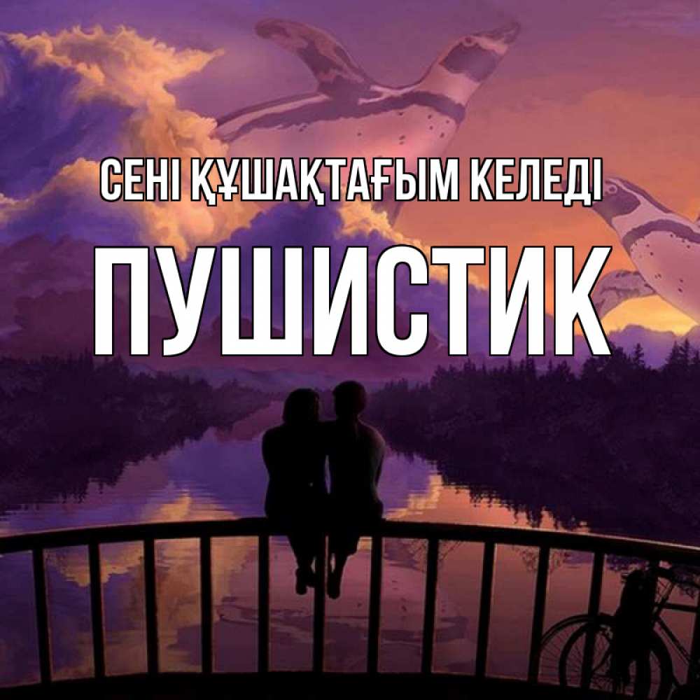 Күн сайын ашық хат с именем, Пушистик сені құшақтағым келеді парочка сидит на мосте или на набережной Онлайн тегін жүктеп алу тілектері бар керемет карта 