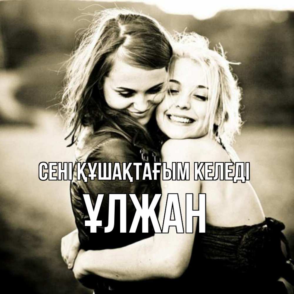 Күн сайын ашық хат с именем, ҰЛЖАН сені құшақтағым келеді девочки обнимаются Онлайн тегін жүктеп алу тілектері бар керемет карта 