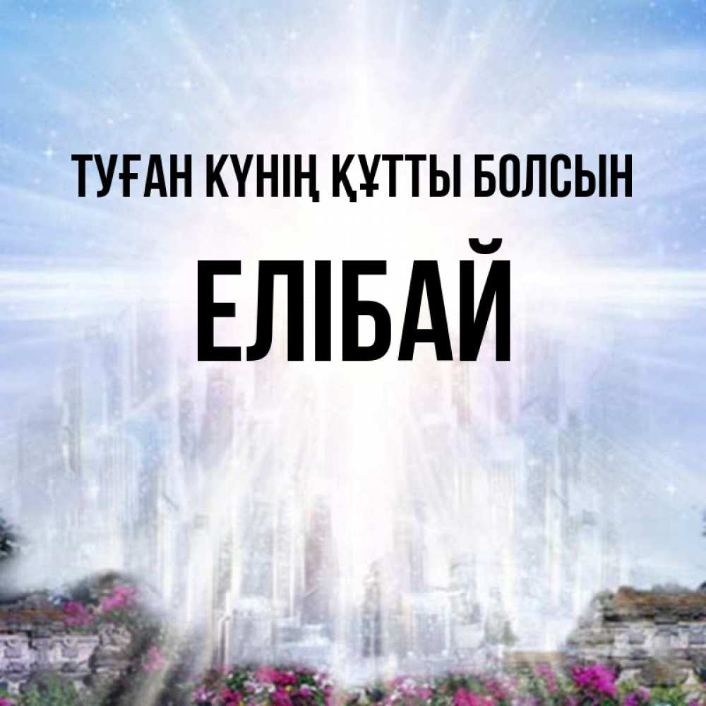 Күн сайын ашық хат с именем, Елібай Туған күнің құтты болсын небесный свет Онлайн тегін жүктеп алу тілектері бар керемет карта 