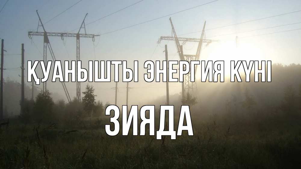 Күн сайын ашық хат с именем, ЗИЯДА Қуанышты энергия күні ЛЭП Онлайн тегін жүктеп алу тілектері бар керемет карта 
