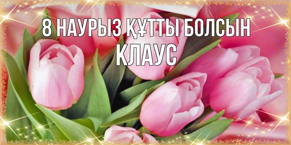 Күн сайын ашық хат с именем, Клаус 8 наурыз құтты болсын красивые открытки на 8 марта для милых дам Онлайн тегін жүктеп алу тілектері бар керемет карта 