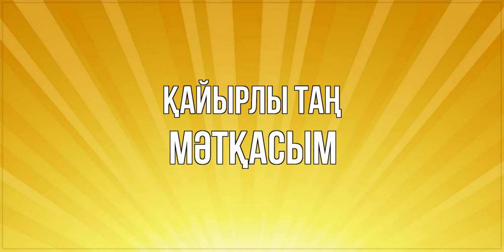 Күн сайын ашық хат с именем, МӘТҚАСЫМ Қайырлы таң пожелания доброго утра Онлайн тегін жүктеп алу тілектері бар керемет карта 