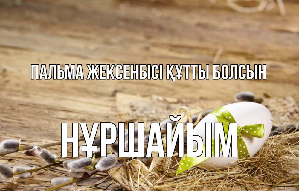 Күн сайын ашық хат с именем, НҰРШАЙЫМ Пальма жексенбісі құтты болсын верба Онлайн тегін жүктеп алу тілектері бар керемет карта 