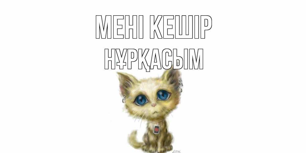 Күн сайын ашық хат с именем, НҰРҚАСЫМ Мені кешір прости меня открытка с котиком Онлайн тегін жүктеп алу тілектері бар керемет карта 