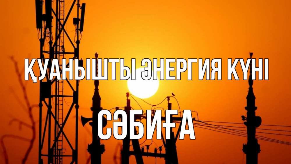 Күн сайын ашық хат с именем, СӘБИҒА Қуанышты энергия күні закат,  электроэнергия, энергетик Онлайн тегін жүктеп алу тілектері бар керемет карта 