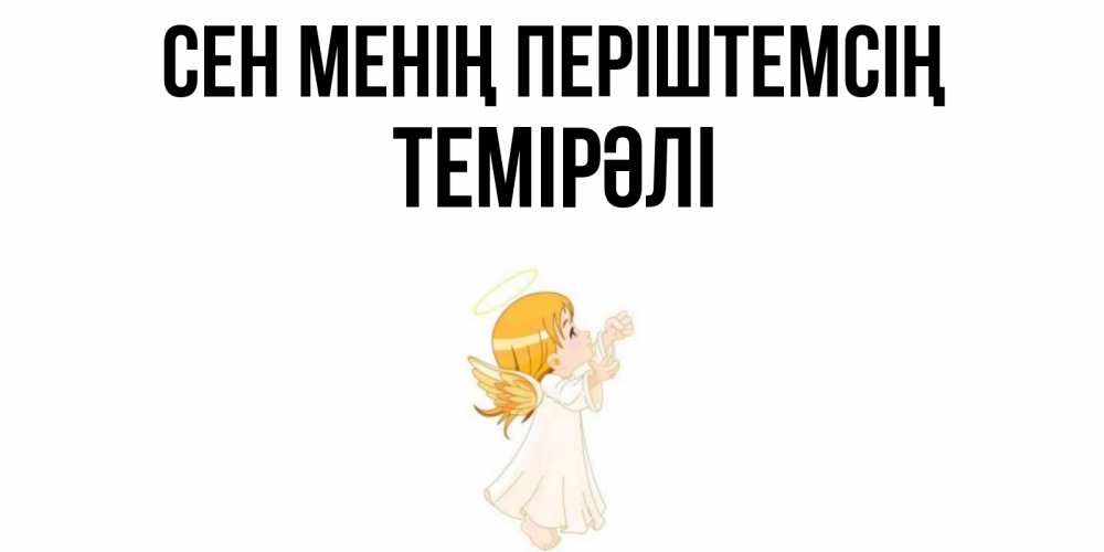 Күн сайын ашық хат с именем, ТЕМІРӘЛІ Сен менің періштемсің ангел, девочка Онлайн тегін жүктеп алу тілектері бар керемет карта 