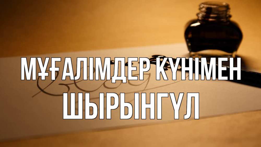 Күн сайын ашық хат с именем, ШЫРЫНГҮЛ Мұғалімдер күнімен с днем учителя Онлайн тегін жүктеп алу тілектері бар керемет карта 