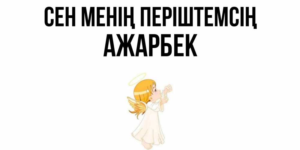 Күн сайын ашық хат с именем, Ажарбек Сен менің періштемсің ангел, девочка Онлайн тегін жүктеп алу тілектері бар керемет карта 