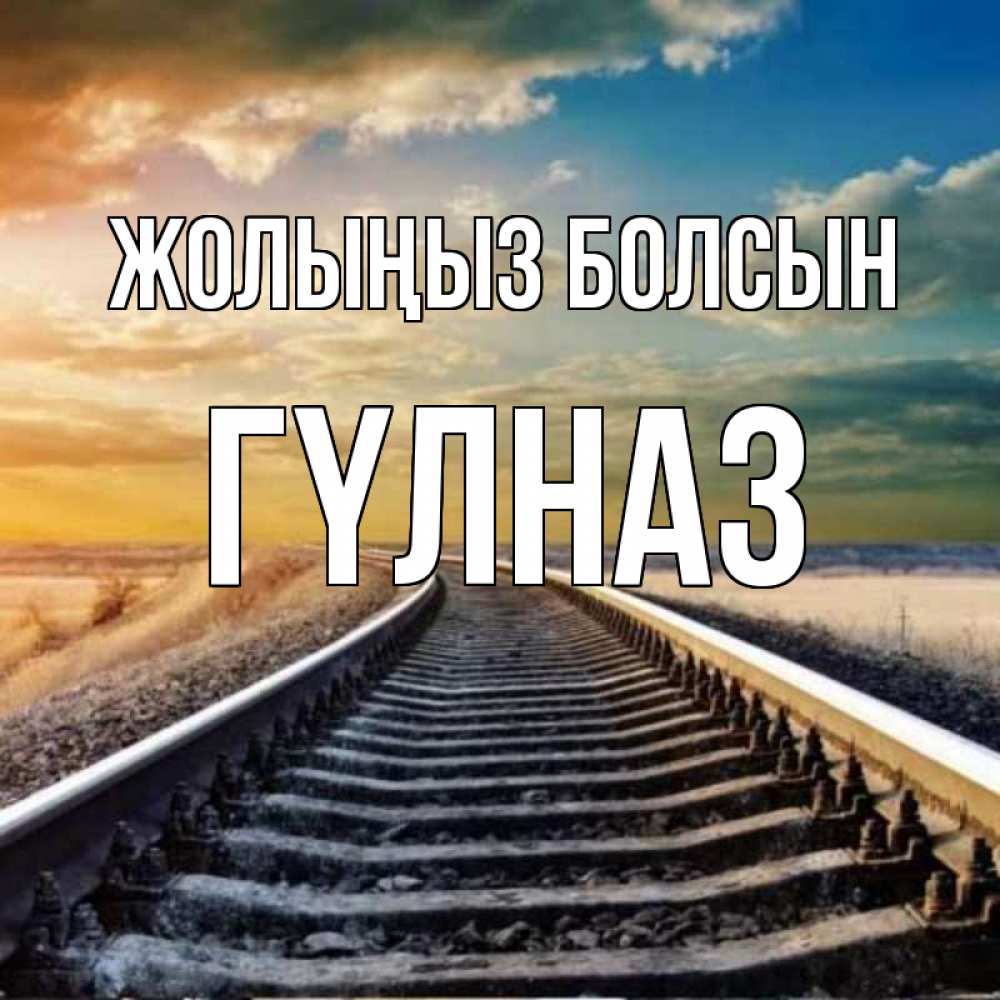 Күн сайын ашық хат с именем, ГҮЛНАЗ Жолыңыз болсын рельсы уходящие в даль Онлайн тегін жүктеп алу тілектері бар керемет карта 