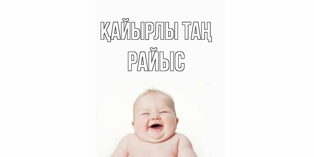 Күн сайын ашық хат с именем, РАЙЫС Қайырлы таң малыш с улыбкой Онлайн тегін жүктеп алу тілектері бар керемет карта 