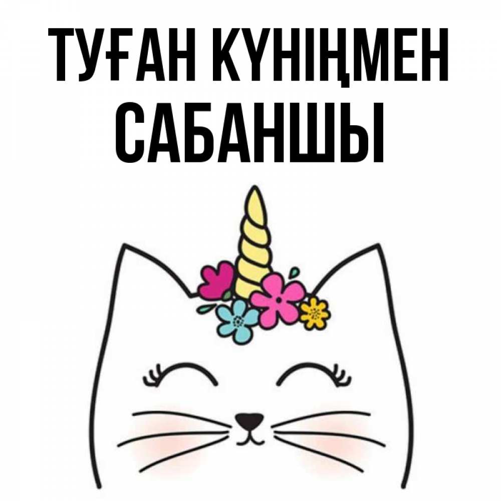Күн сайын ашық хат с именем, САБАНШЫ Туған күніңмен милый кот с одним рожком Онлайн тегін жүктеп алу тілектері бар керемет карта 