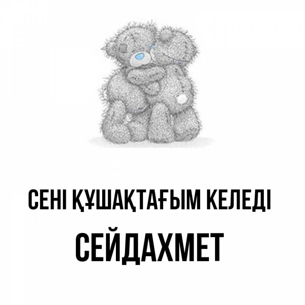 Күн сайын ашық хат с именем, СЕЙДАХМЕТ сені құшақтағым келеді два теддика Онлайн тегін жүктеп алу тілектері бар керемет карта 