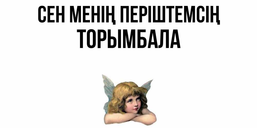 Күн сайын ашық хат с именем, ТОРЫМБАЛА Сен менің періштемсің ангел Онлайн тегін жүктеп алу тілектері бар керемет карта 