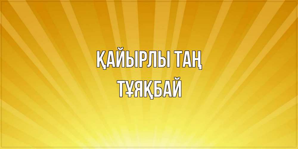 Күн сайын ашық хат с именем, ТҰЯҚБАЙ Қайырлы таң пожелания доброго утра Онлайн тегін жүктеп алу тілектері бар керемет карта 
