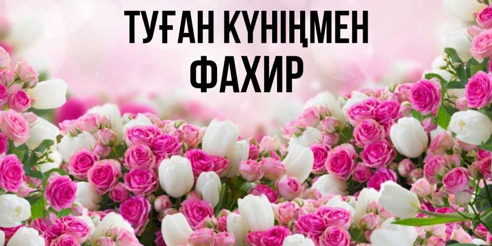 Күн сайын ашық хат с именем, ФАХИР Туған күніңмен открытка с разными розами Онлайн тегін жүктеп алу тілектері бар керемет карта 