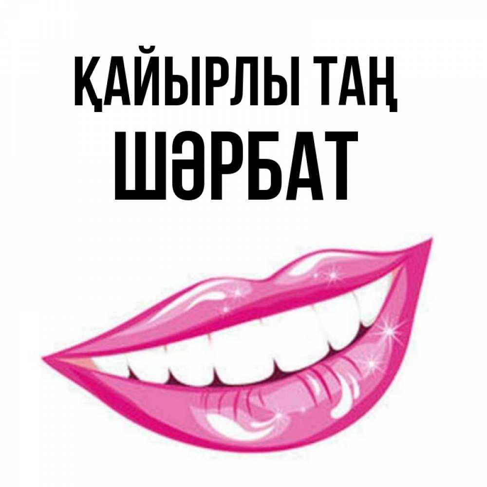 Күн сайын ашық хат с именем, ШӘРБАТ Қайырлы таң розовые губы и белые зубы Онлайн тегін жүктеп алу тілектері бар керемет карта 