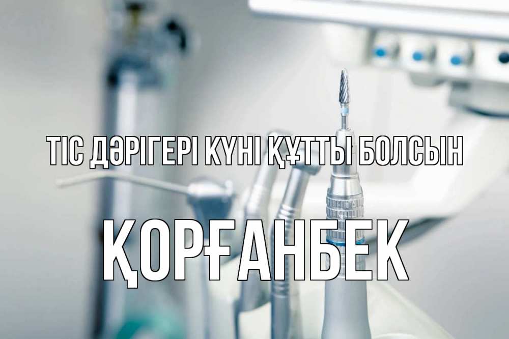 Күн сайын ашық хат с именем, Қорғанбек Тіс дәрігері күні құтты болсын с днем стоматолога  1 Онлайн тегін жүктеп алу тілектері бар керемет карта 