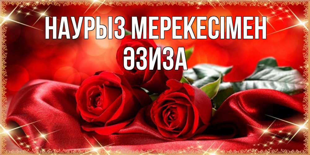 Күн сайын ашық хат с именем, ӘЗИЗА Наурыз мерекесімен открытка красного цвета с розами на праздник весны наурыз Онлайн тегін жүктеп алу тілектері бар керемет карта 