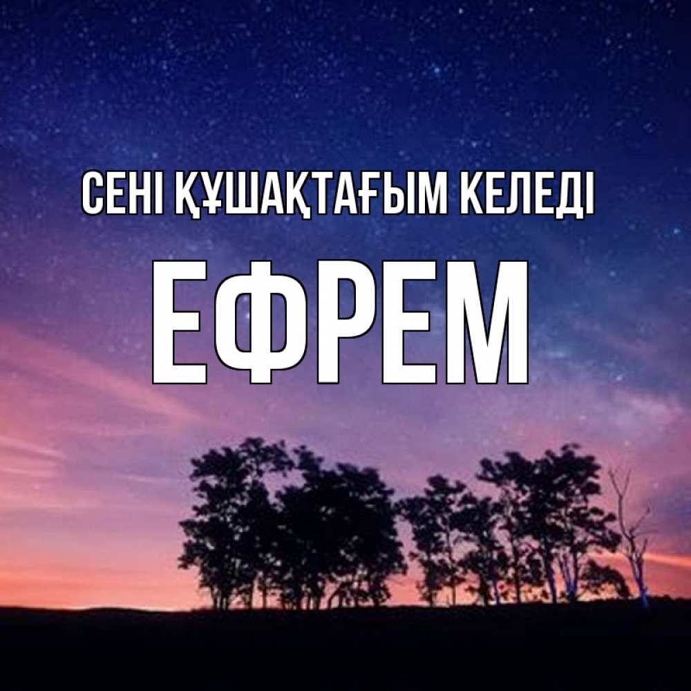 Күн сайын ашық хат с именем, Ефрем сені құшақтағым келеді силуэты деревьев Онлайн тегін жүктеп алу тілектері бар керемет карта 
