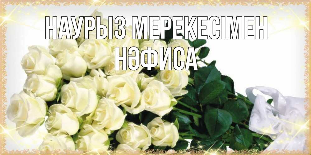 Күн сайын ашық хат с именем, НӘФИСА Наурыз мерекесімен букет с розами желтокремового цвета для любимой на праздник весны наурыз Онлайн тегін жүктеп алу тілектері бар керемет карта 