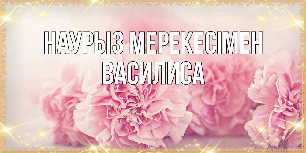 Күн сайын ашық хат с именем, Василиса Наурыз мерекесімен розовые цветы на праздник весны наурыз Онлайн тегін жүктеп алу тілектері бар керемет карта 