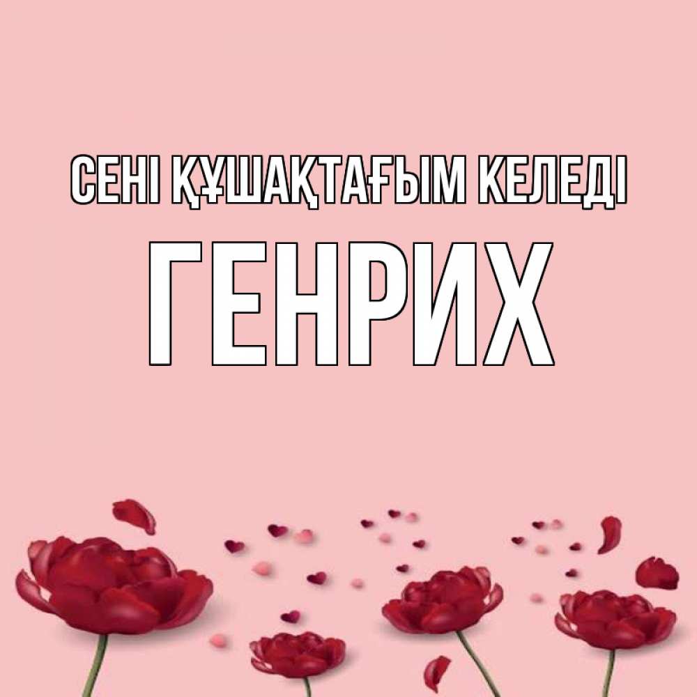 Күн сайын ашық хат с именем, Генрих сені құшақтағым келеді бесплатно Онлайн тегін жүктеп алу тілектері бар керемет карта 