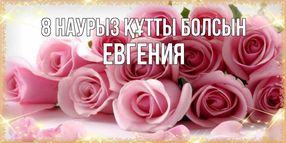 Күн сайын ашық хат с именем, Евгения 8 наурыз құтты болсын поздравления женщин с 8 марта Онлайн тегін жүктеп алу тілектері бар керемет карта 