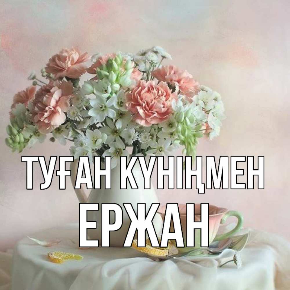 Күн сайын ашық хат с именем, Ержан Туған күніңмен с цветами Онлайн тегін жүктеп алу тілектері бар керемет карта 