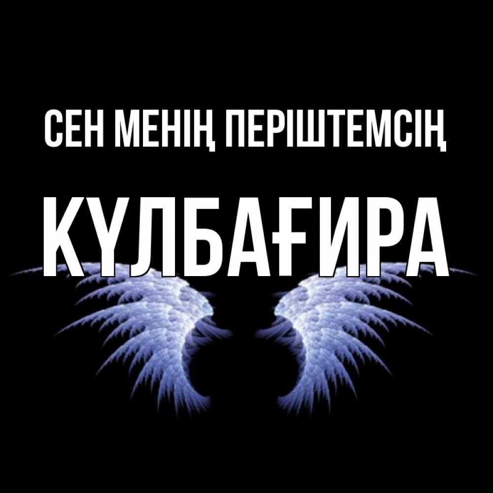 Күн сайын ашық хат с именем, КҮЛБАҒИРА Сен менің періштемсің ангельские крылья на черном фоне Онлайн тегін жүктеп алу тілектері бар керемет карта 